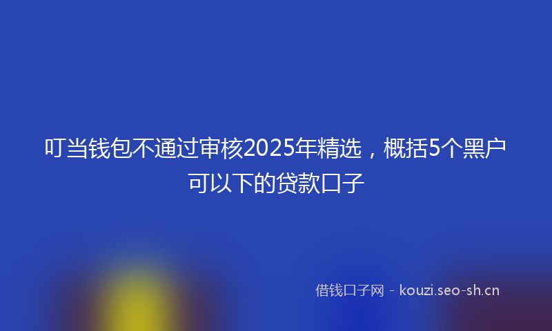 叮当钱包不通过审核2025年精选，概括5个黑户可以下的贷款口子