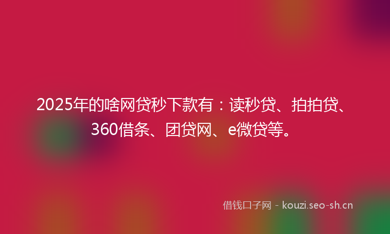 2025年的啥网贷秒下款有：读秒贷、拍拍贷、360借条、团贷网、e微贷等。