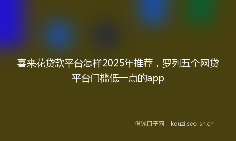 喜来花贷款平台怎样2025年推荐，罗列五个网贷平台门槛低一点的app