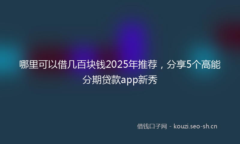 哪里可以借几百块钱2025年推荐，分享5个高能分期贷款app新秀