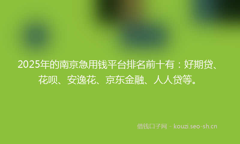 2025年的南京急用钱平台排名前十有：好期贷、花呗、安逸花、京东金融、人人贷等。