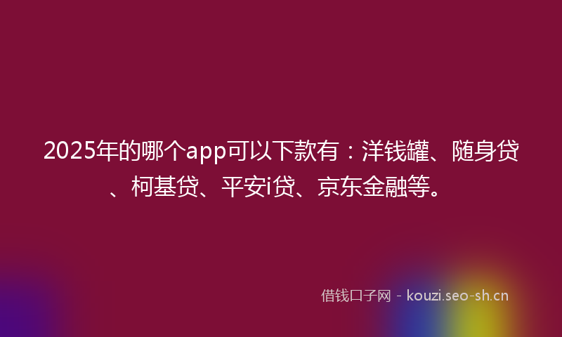 2025年的哪个app可以下款有：洋钱罐、随身贷、柯基贷、平安i贷、京东金融等。