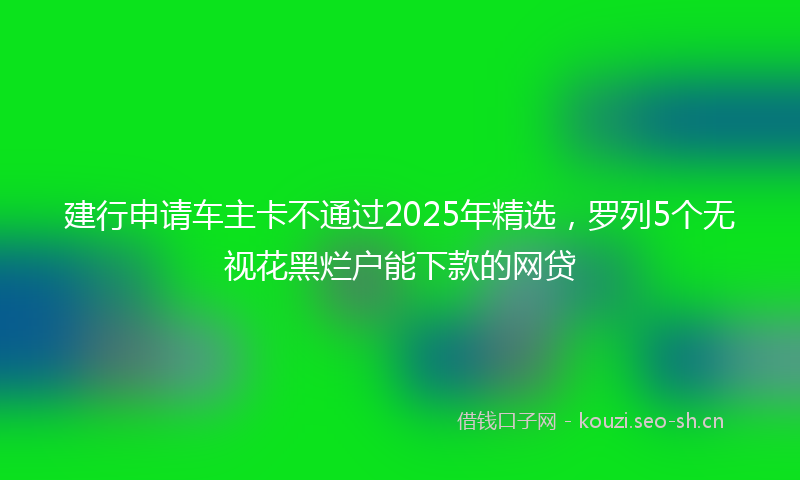 建行申请车主卡不通过2025年精选，罗列5个无视花黑烂户能下款的网贷