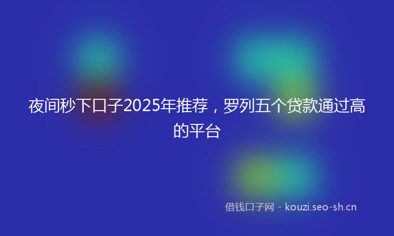 夜间秒下口子2025年推荐，罗列五个贷款通过高的平台