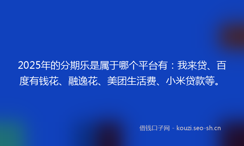 2025年的分期乐是属于哪个平台有：我来贷、百度有钱花、融逸花、美团生活费、小米贷款等。