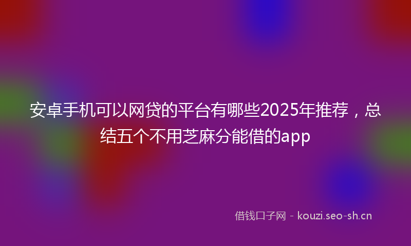 安卓手机可以网贷的平台有哪些2025年推荐，总结五个不用芝麻分能借的app