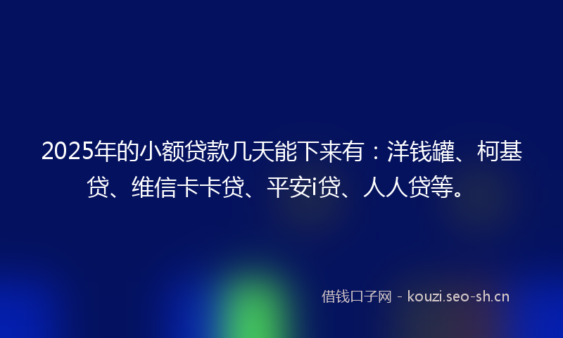 2025年的小额贷款几天能下来有：洋钱罐、柯基贷、维信卡卡贷、平安i贷、人人贷等。