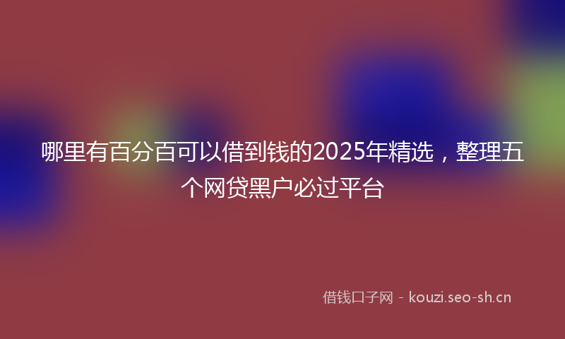 哪里有百分百可以借到钱的2025年精选，整理五个网贷黑户必过平台