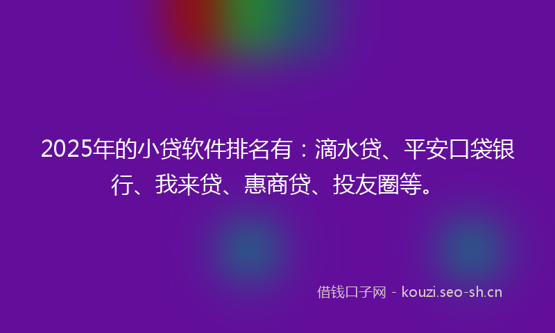 2025年的小贷软件排名有：滴水贷、平安口袋银行、我来贷、惠商贷、投友圈等。