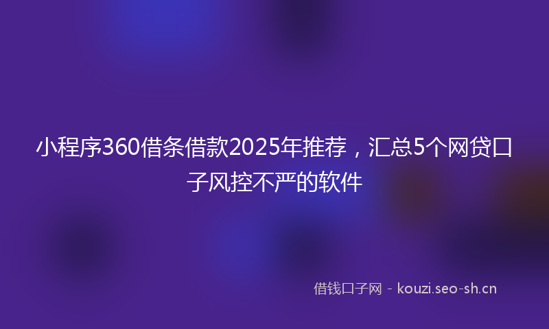 小程序360借条借款2025年推荐,汇总5个网贷口子风控不严的软件