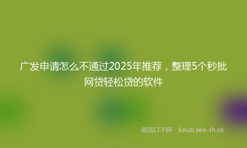 广发申请怎么不通过2025年推荐，整理5个秒批网贷轻松贷的软件