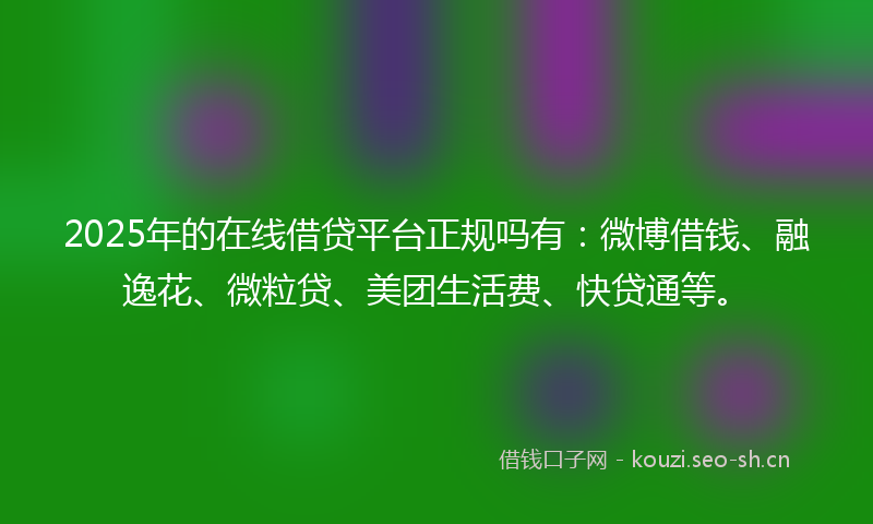 2025年的在线借贷平台正规吗有：微博借钱、融逸花、微粒贷、美团生活费、快贷通等。