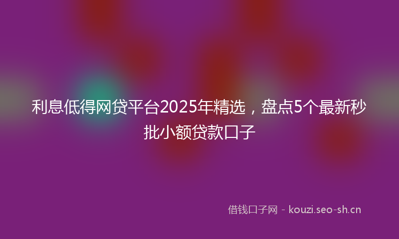 利息低得网贷平台2025年精选，盘点5个最新秒批小额贷款口子
