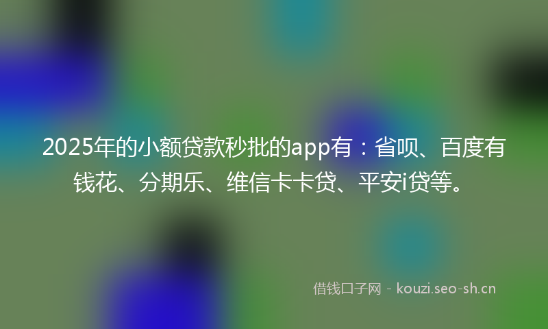 2025年的小额贷款秒批的app有：省呗、百度有钱花、分期乐、维信卡卡贷、平安i贷等。