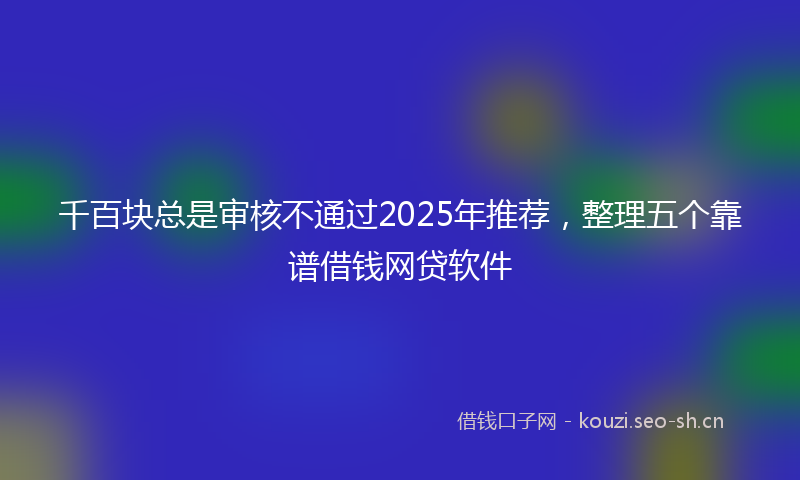千百块总是审核不通过2025年推荐,整理五个靠谱借钱网贷软件