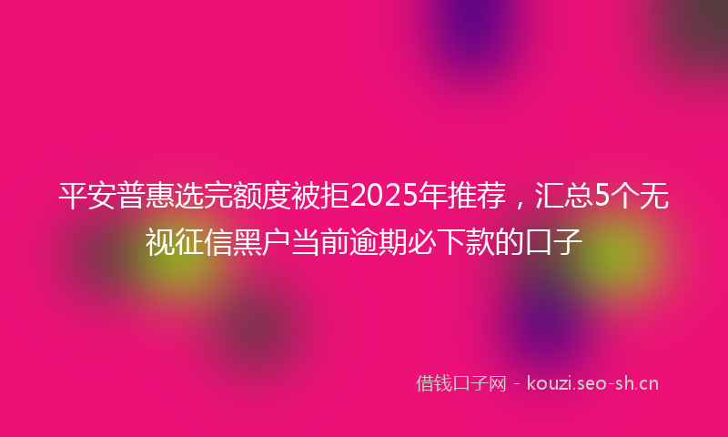 平安普惠选完额度被拒2025年推荐，汇总5个无视征信黑户当前逾期必下款的口子