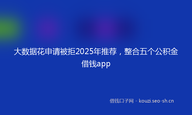 大数据花申请被拒2025年推荐，整合五个公积金借钱app