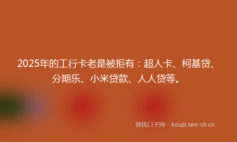 2025年的工行卡老是被拒有:超人卡、柯基贷、分期乐、小米贷款、人人贷等。