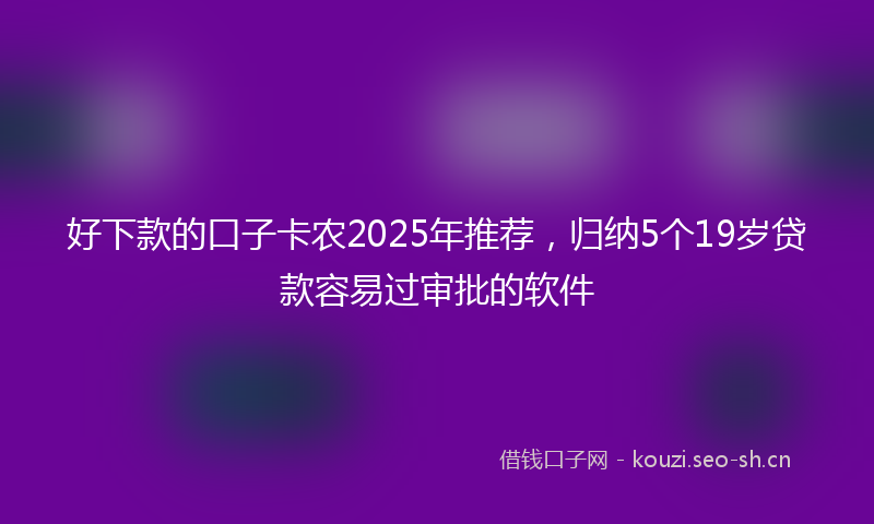 好下款的口子卡农2025年推荐，归纳5个19岁贷款容易过审批的软件
