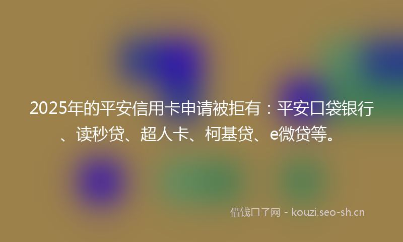 2025年的平安信用卡申请被拒有：平安口袋银行、读秒贷、超人卡、柯基贷、e微贷等。