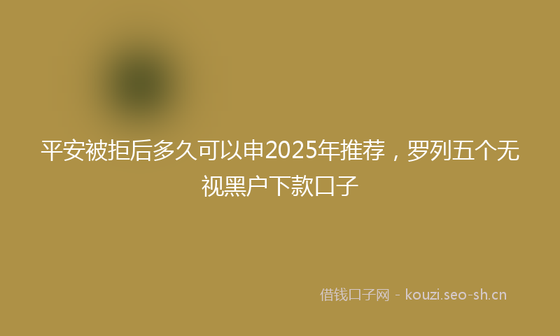 平安被拒后多久可以申2025年推荐，罗列五个无视黑户下款口子