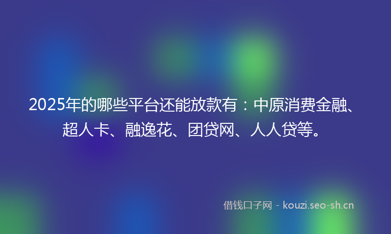 2025年的哪些平台还能放款有：中原消费金融、超人卡、融逸花、团贷网、人人贷等。