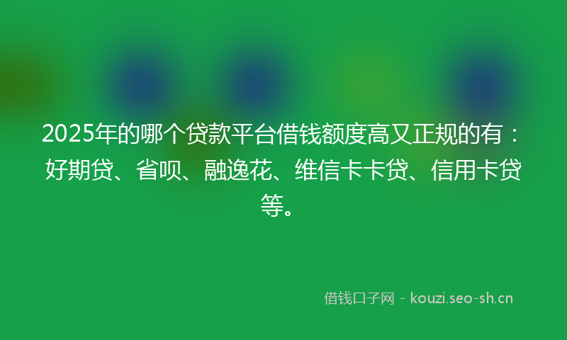 2025年的哪个贷款平台借钱额度高又正规的有：好期贷、省呗、融逸花、维信卡卡贷、信用卡贷等。