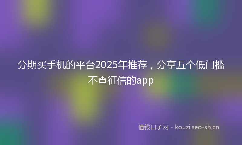 分期买手机的平台2025年推荐,分享五个低门槛不查征信的app