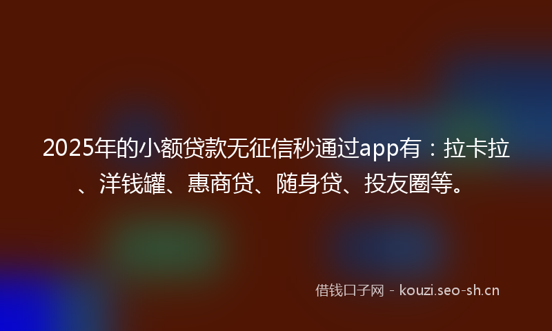 2025年的小额贷款无征信秒通过app有：拉卡拉、洋钱罐、惠商贷、随身贷、投友圈等。