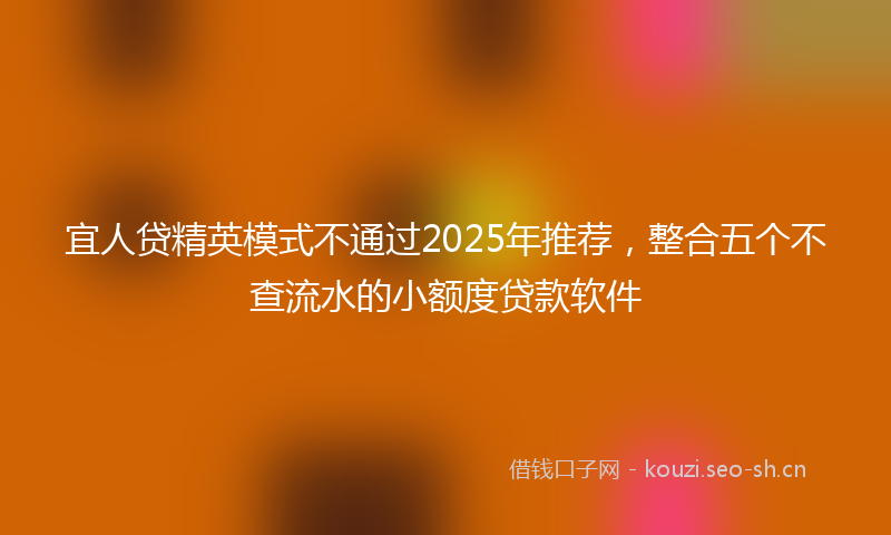 宜人贷精英模式不通过2025年推荐，整合五个不查流水的小额度贷款软件