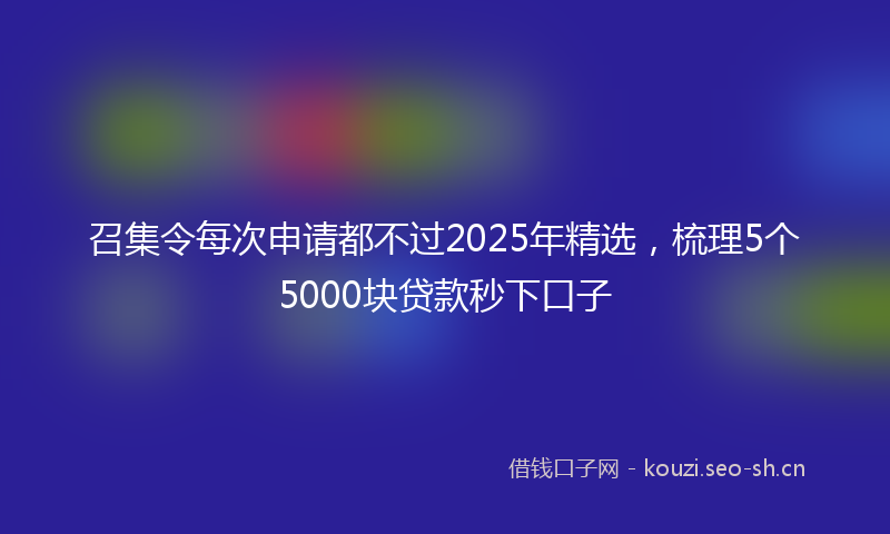 召集令每次申请都不过2025年精选,梳理5个5000块贷款秒下口子