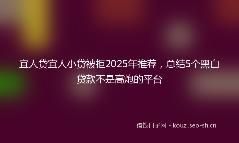 宜人贷宜人小贷被拒2025年推荐，总结5个黑白贷款不是高炮的平台