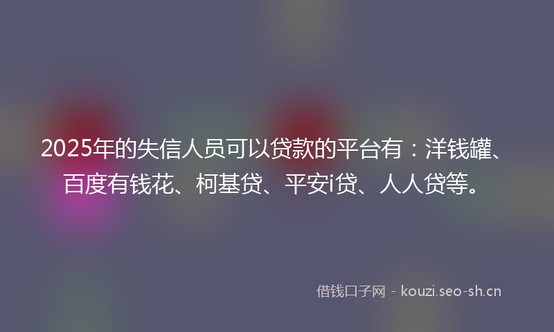 2025年的失信人员可以贷款的平台有：洋钱罐、百度有钱花、柯基贷、平安i贷、人人贷等。