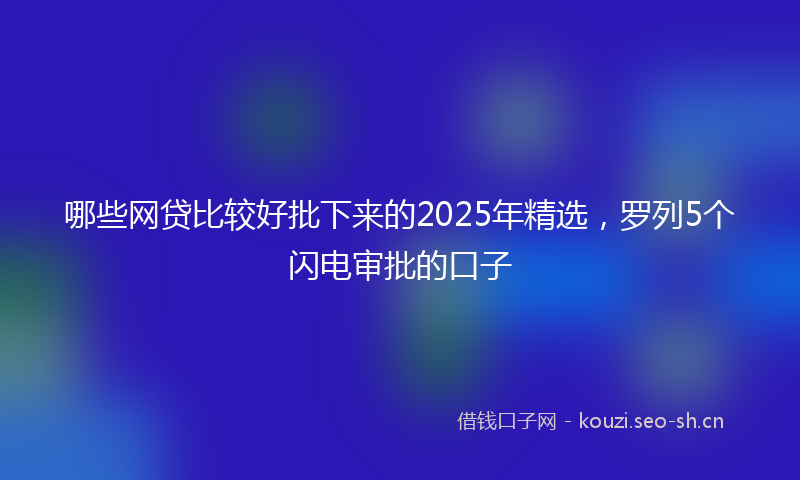 哪些网贷比较好批下来的2025年精选，罗列5个闪电审批的口子
