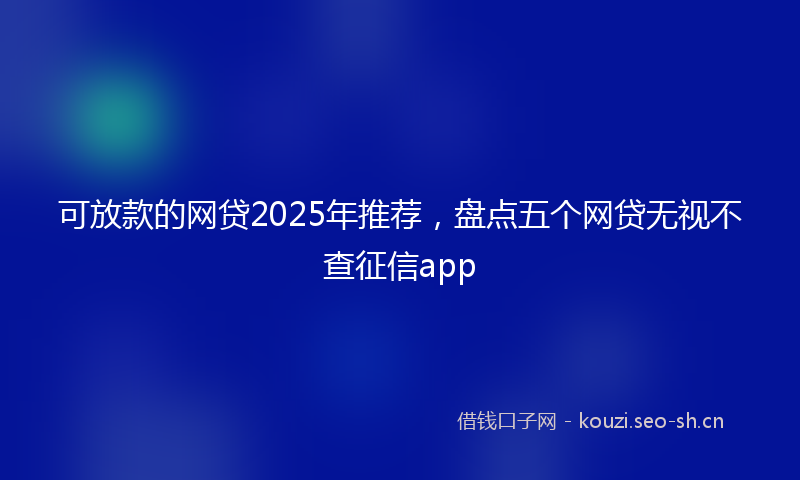 可放款的网贷2025年推荐，盘点五个网贷无视不查征信app