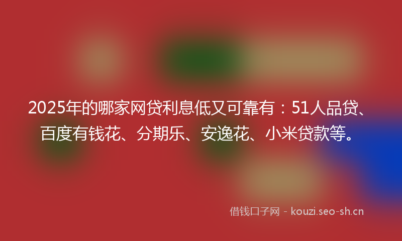 2025年的哪家网贷利息低又可靠有：51人品贷、百度有钱花、分期乐、安逸花、小米贷款等。
