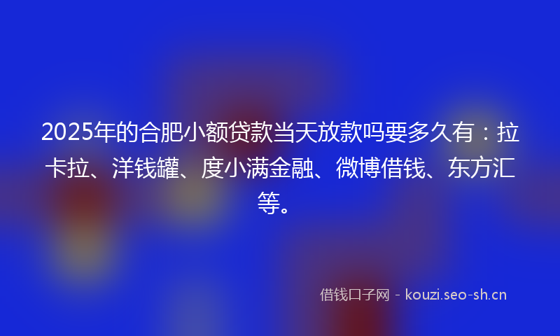 2025年的合肥小额贷款当天放款吗要多久有：拉卡拉、洋钱罐、度小满金融、微博借钱、东方汇等。
