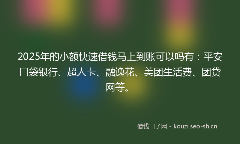 2025年的小额快速借钱马上到账可以吗有：平安口袋银行、超人卡、融逸花、美团生活费、团贷网等。