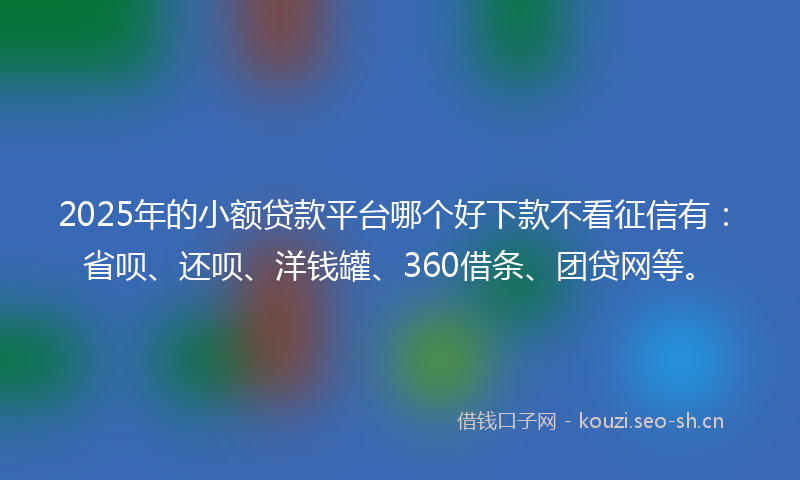 2025年的小额贷款平台哪个好下款不看征信有：省呗、还呗、洋钱罐、360借条、团贷网等。