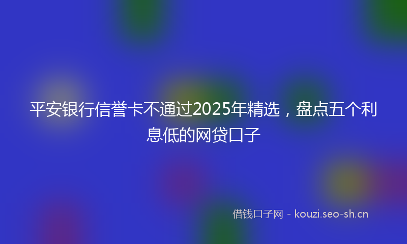 平安银行信誉卡不通过2025年精选，盘点五个利息低的网贷口子