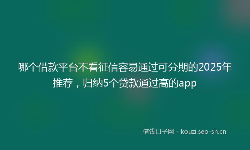 哪个借款平台不看征信容易通过可分期的2025年推荐，归纳5个贷款通过高的app