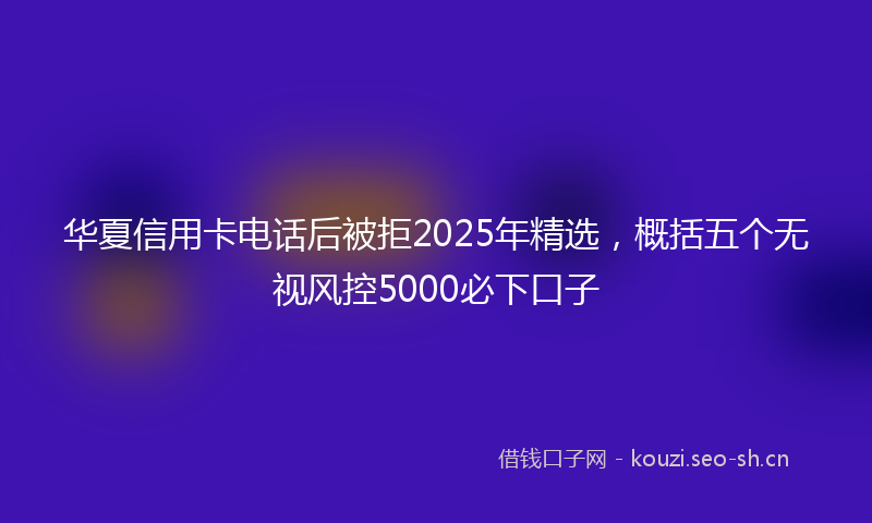 华夏信用卡电话后被拒2025年精选，概括五个无视风控5000必下口子