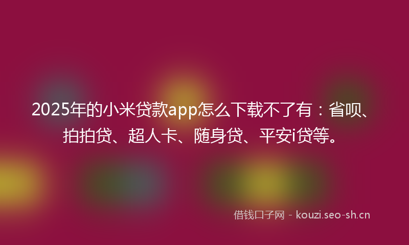 2025年的小米贷款app怎么下载不了有：省呗、拍拍贷、超人卡、随身贷、平安i贷等。