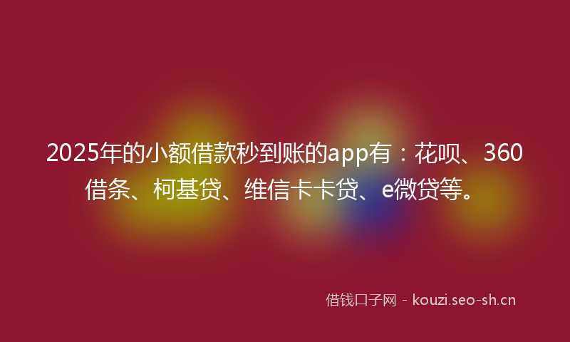 2025年的小额借款秒到账的app有：花呗、360借条、柯基贷、维信卡卡贷、e微贷等。