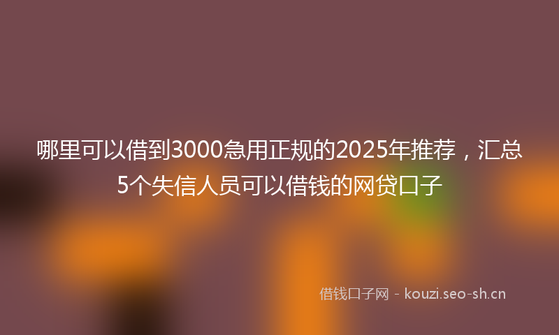 哪里可以借到3000急用正规的2025年推荐,汇总5个失信人员可以借钱的网贷口子