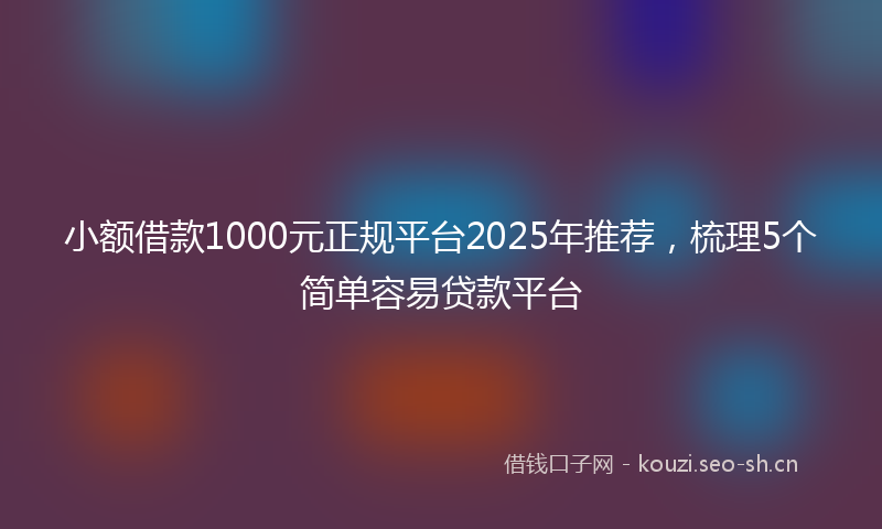 小额借款1000元正规平台2025年推荐,梳理5个简单容易贷款平台