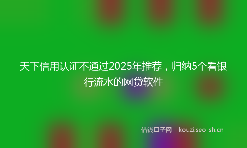 天下信用认证不通过2025年推荐，归纳5个看银行流水的网贷软件