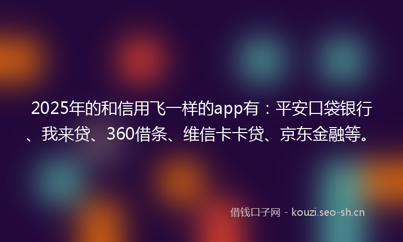 2025年的和信用飞一样的app有：平安口袋银行、我来贷、360借条、维信卡卡贷、京东金融等。
