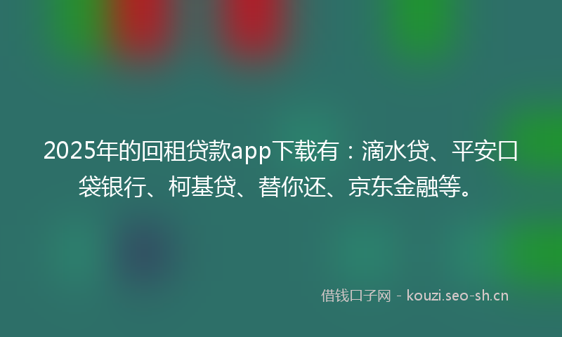 2025年的回租贷款app下载有：滴水贷、平安口袋银行、柯基贷、替你还、京东金融等。