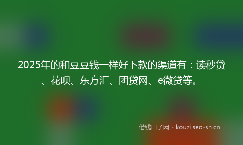 2025年的和豆豆钱一样好下款的渠道有：读秒贷、花呗、东方汇、团贷网、e微贷等。